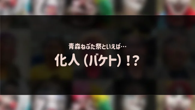 青森ねぶた祭といえば…化人（バケト）！？