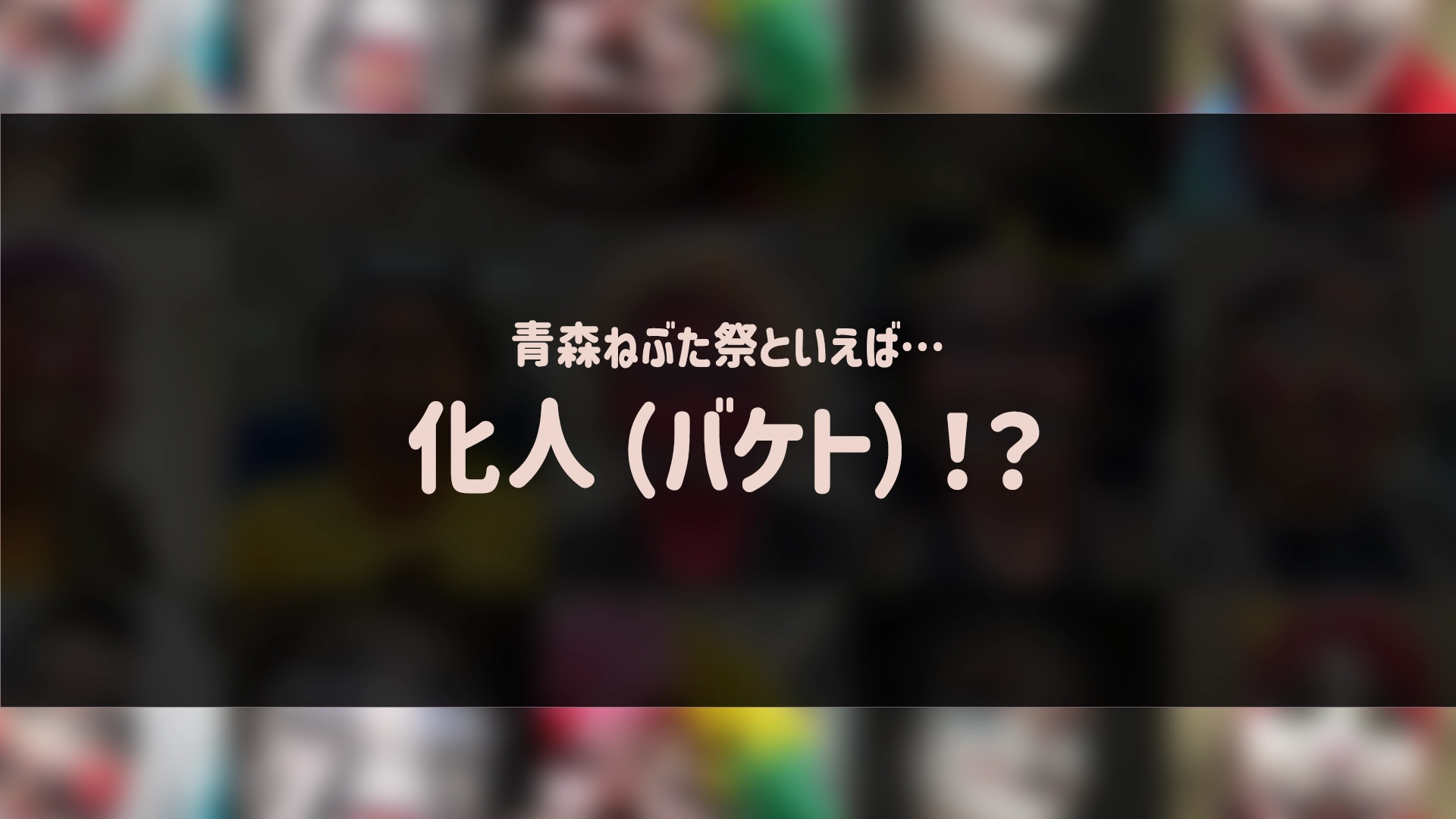 青森ねぶた祭といえば…化人（バケト）！？
